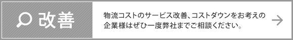 改善 物流コストのサービス改善、コストダウンをお考えの企業様はぜひ一度弊社まで御相談ください。